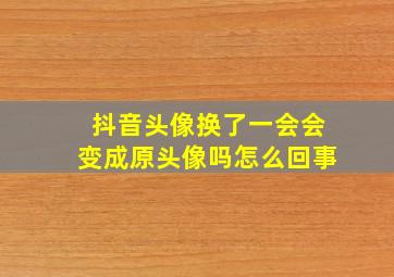 抖音头像换了一会会变成原头像吗怎么回事