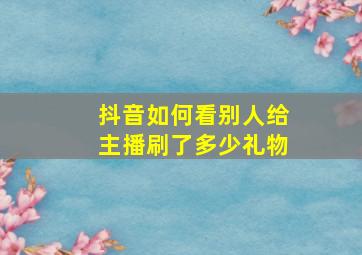 抖音如何看别人给主播刷了多少礼物