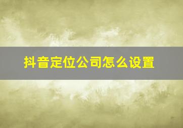 抖音定位公司怎么设置