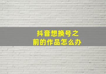 抖音想换号之前的作品怎么办