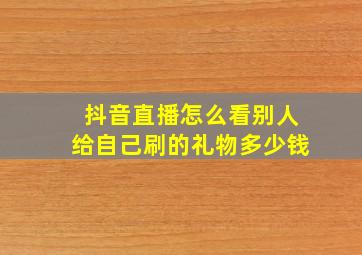 抖音直播怎么看别人给自己刷的礼物多少钱