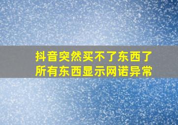 抖音突然买不了东西了所有东西显示网诺异常