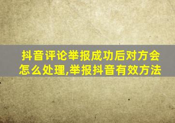 抖音评论举报成功后对方会怎么处理,举报抖音有效方法