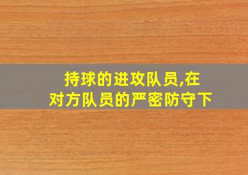 持球的进攻队员,在对方队员的严密防守下