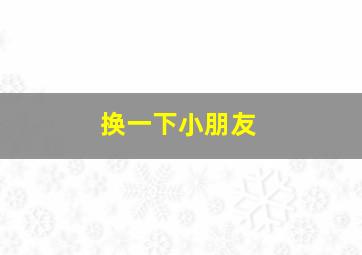 换一下小朋友