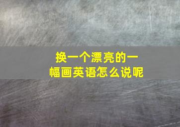 换一个漂亮的一幅画英语怎么说呢