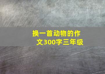 换一首动物的作文300字三年级