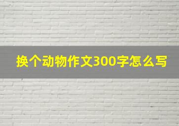 换个动物作文300字怎么写