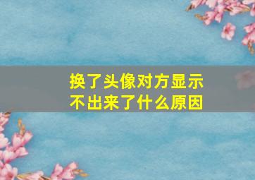 换了头像对方显示不出来了什么原因