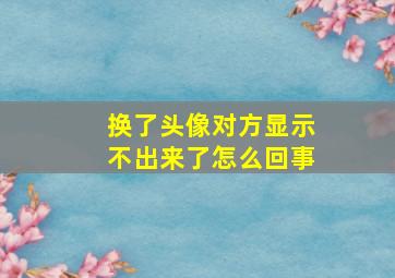 换了头像对方显示不出来了怎么回事