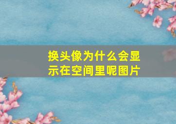 换头像为什么会显示在空间里呢图片