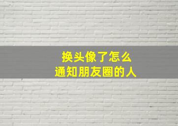 换头像了怎么通知朋友圈的人