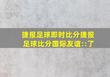 捷报足球即时比分捷报足球比分国际友谊::了