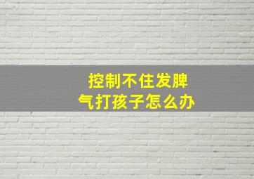 控制不住发脾气打孩子怎么办