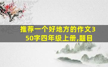 推荐一个好地方的作文350字四年级上册,题目