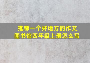 推荐一个好地方的作文图书馆四年级上册怎么写