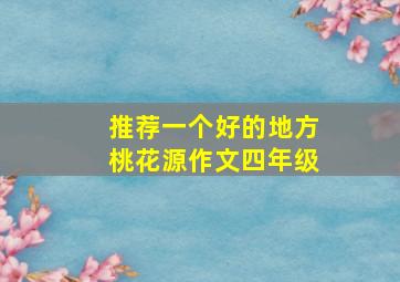 推荐一个好的地方桃花源作文四年级