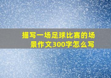 描写一场足球比赛的场景作文300字怎么写