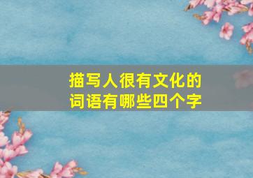 描写人很有文化的词语有哪些四个字