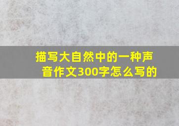 描写大自然中的一种声音作文300字怎么写的