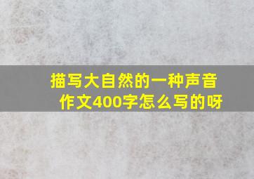 描写大自然的一种声音作文400字怎么写的呀