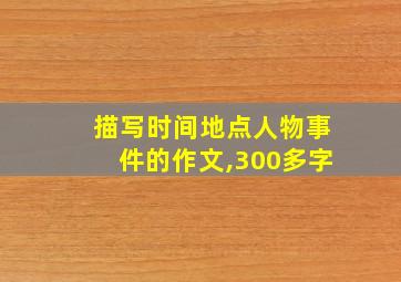 描写时间地点人物事件的作文,300多字