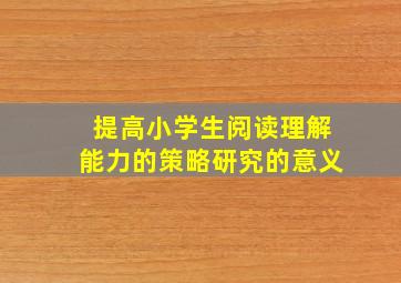 提高小学生阅读理解能力的策略研究的意义