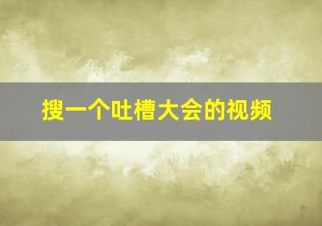 搜一个吐槽大会的视频