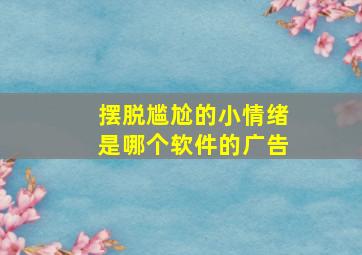 摆脱尴尬的小情绪是哪个软件的广告