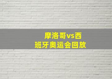 摩洛哥vs西班牙奥运会回放