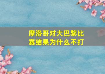 摩洛哥对大巴黎比赛结果为什么不打