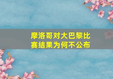 摩洛哥对大巴黎比赛结果为何不公布