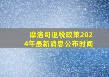 摩洛哥退税政策2024年最新消息公布时间