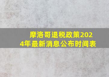 摩洛哥退税政策2024年最新消息公布时间表