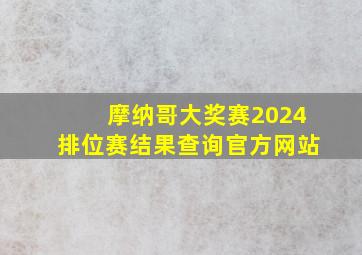 摩纳哥大奖赛2024排位赛结果查询官方网站