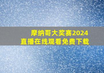 摩纳哥大奖赛2024直播在线观看免费下载