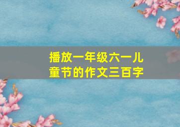 播放一年级六一儿童节的作文三百字