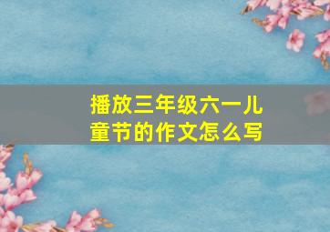 播放三年级六一儿童节的作文怎么写