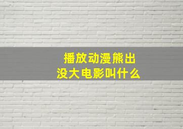 播放动漫熊出没大电影叫什么