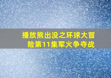 播放熊出没之环球大冒险第11集军火争夺战