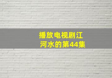 播放电视剧江河水的第44集