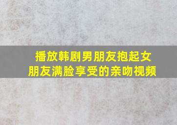 播放韩剧男朋友抱起女朋友满脸享受的亲吻视频