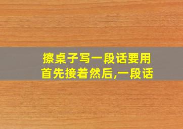 擦桌子写一段话要用首先接着然后,一段话