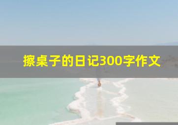 擦桌子的日记300字作文