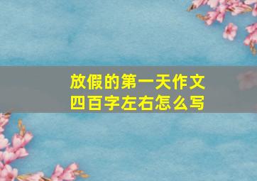 放假的第一天作文四百字左右怎么写