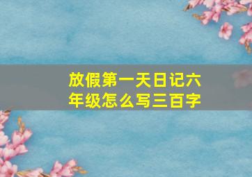 放假第一天日记六年级怎么写三百字