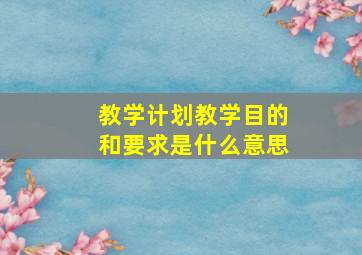 教学计划教学目的和要求是什么意思