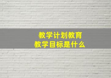 教学计划教育教学目标是什么