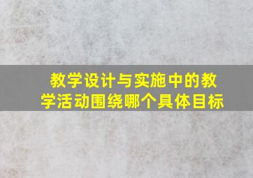 教学设计与实施中的教学活动围绕哪个具体目标