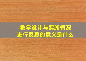 教学设计与实施情况进行反思的意义是什么